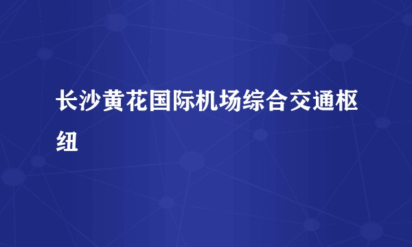 长沙黄花国际机场综合交通枢纽