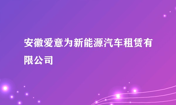 安徽爱意为新能源汽车租赁有限公司
