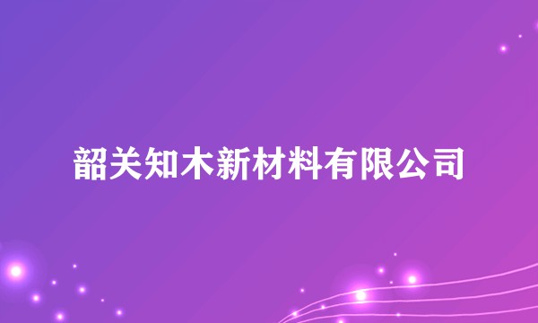 韶关知木新材料有限公司