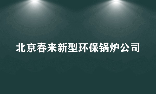 北京春来新型环保锅炉公司