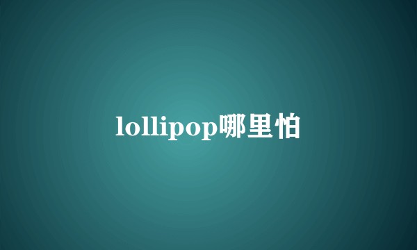 lollipop哪里怕