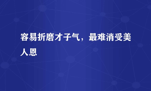 容易折磨才子气，最难消受美人恩