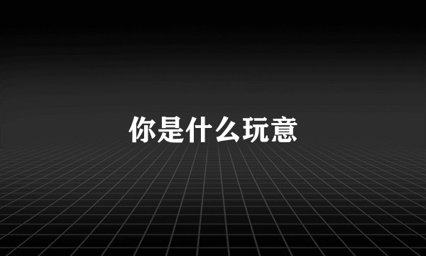 你是什么玩意