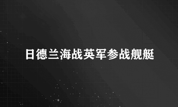 日德兰海战英军参战舰艇