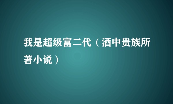 我是超级富二代（酒中贵族所著小说）