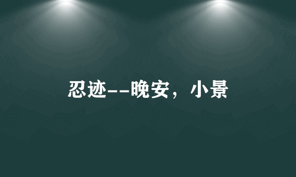 忍迹--晚安，小景