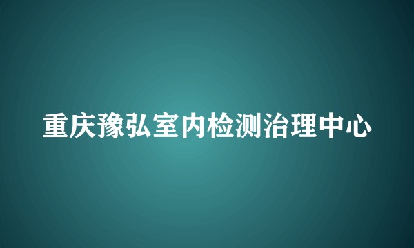 重庆豫弘室内检测治理中心