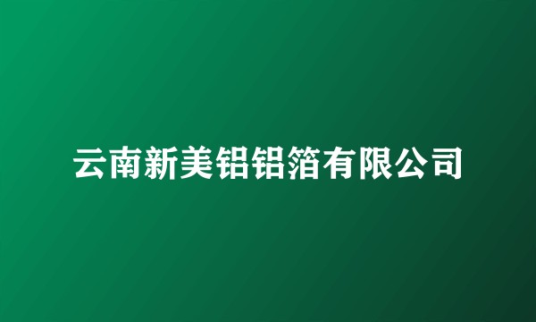云南新美铝铝箔有限公司