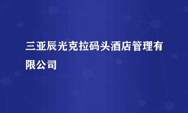 三亚辰光克拉码头酒店管理有限公司