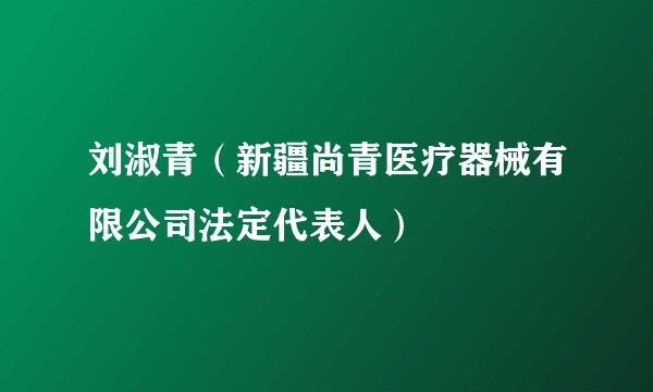 刘淑青（新疆尚青医疗器械有限公司法定代表人）