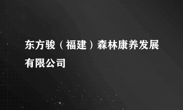 东方骏（福建）森林康养发展有限公司