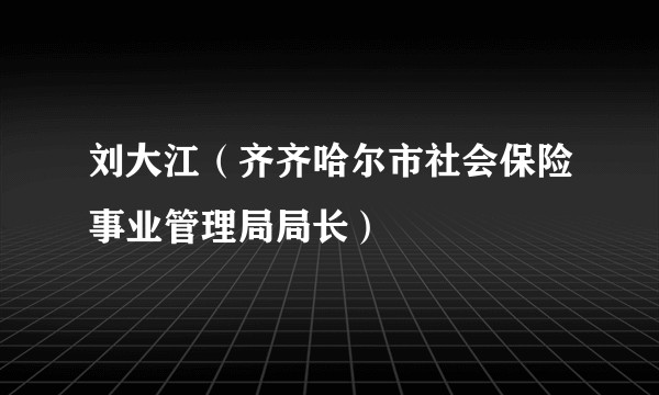 刘大江（齐齐哈尔市社会保险事业管理局局长）