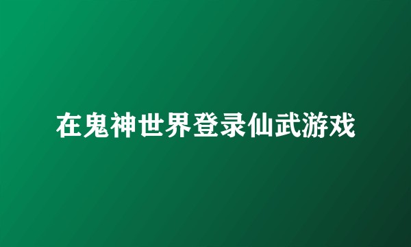 在鬼神世界登录仙武游戏