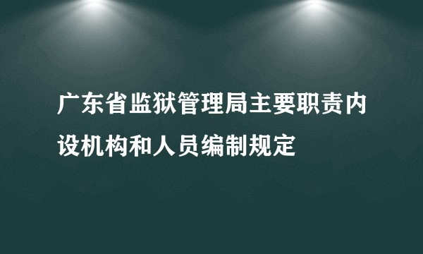 广东省监狱管理局主要职责内设机构和人员编制规定