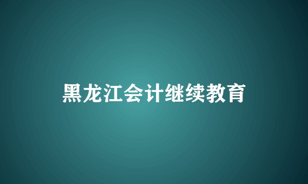 黑龙江会计继续教育