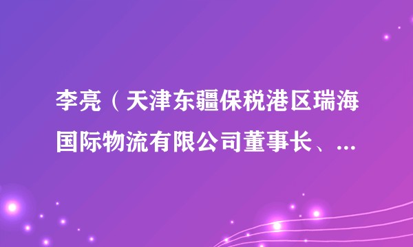 李亮（天津东疆保税港区瑞海国际物流有限公司董事长、天津市山川国际贸易有限公司执行董事）