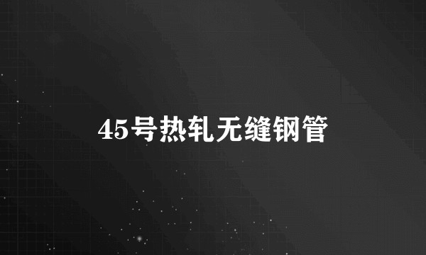 45号热轧无缝钢管