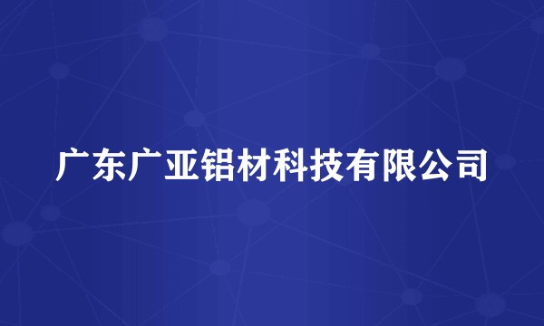 广东广亚铝材科技有限公司