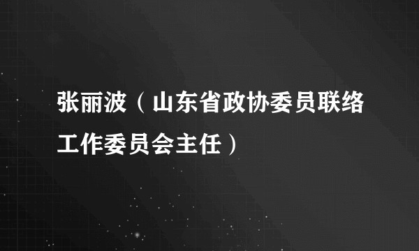 张丽波（山东省政协委员联络工作委员会主任）