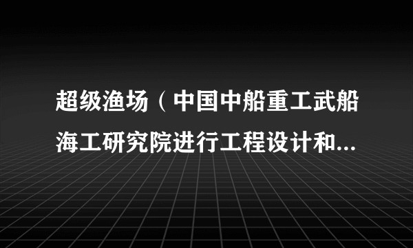 超级渔场(中国中船重工武船海工研究院进行工程设计和建造的渔场)