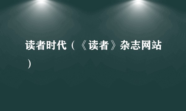 读者时代（《读者》杂志网站）