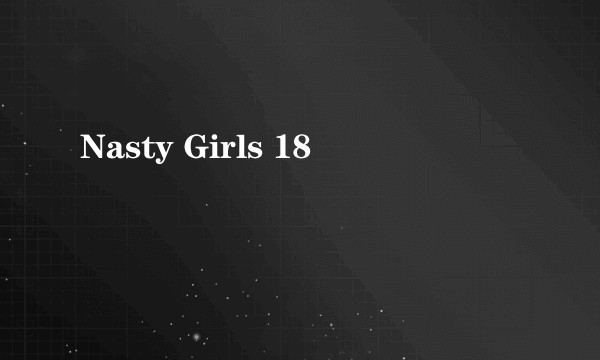 Nasty Girls 18