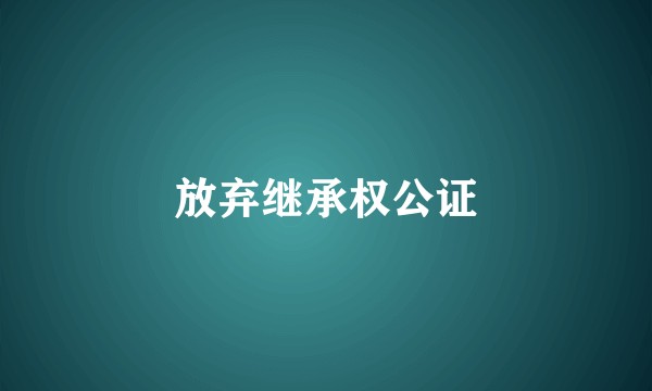 放弃继承权公证