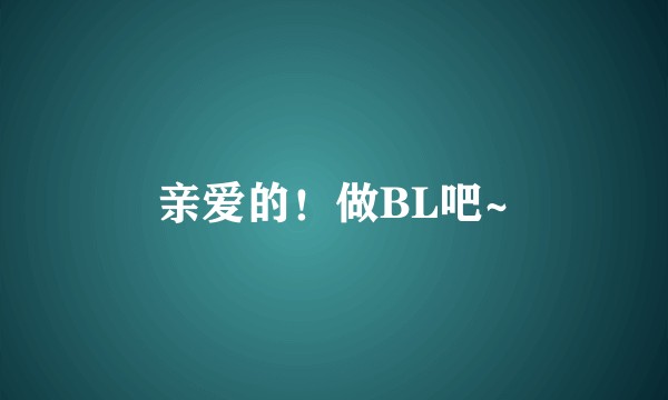 亲爱的！做BL吧~