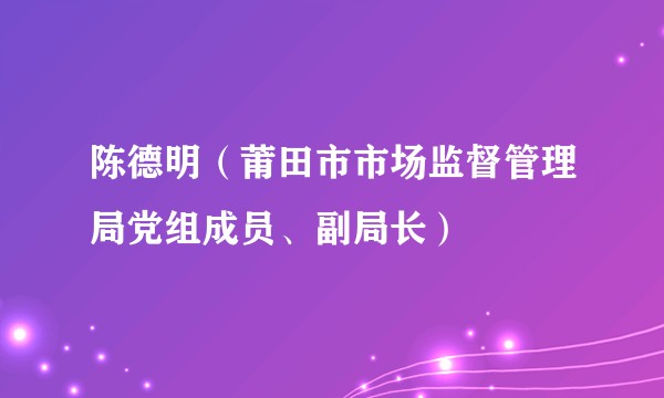 陈德明（莆田市市场监督管理局党组成员、副局长）