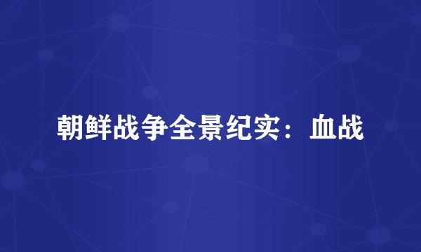 朝鲜战争全景纪实：血战