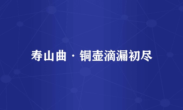 寿山曲·铜壶滴漏初尽