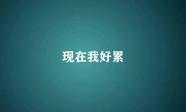 现在我好累