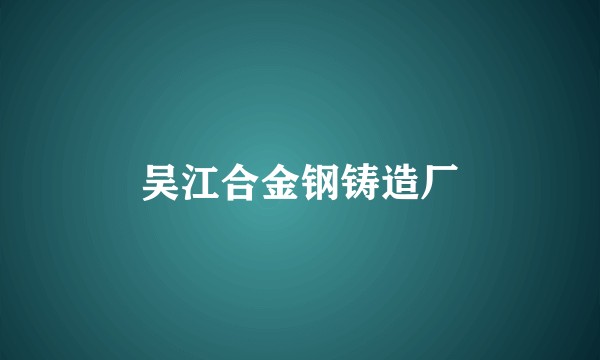 吴江合金钢铸造厂