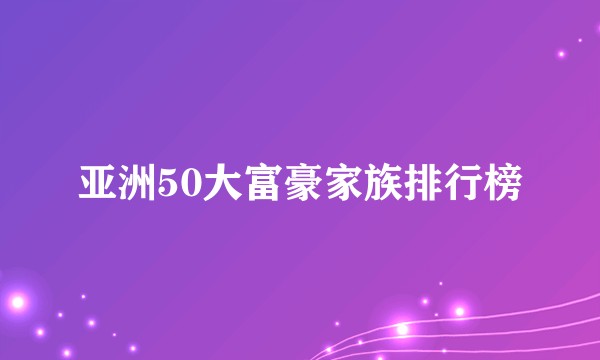 亚洲50大富豪家族排行榜