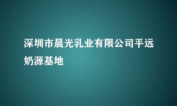 深圳市晨光乳业有限公司平远奶源基地