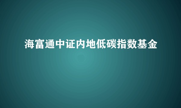 海富通中证内地低碳指数基金