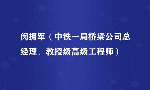 闵拥军（中铁一局桥梁公司总经理、教授级高级工程师）