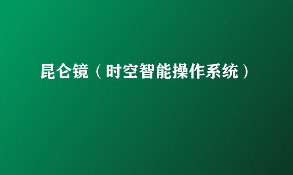 昆仑镜（时空智能操作系统）