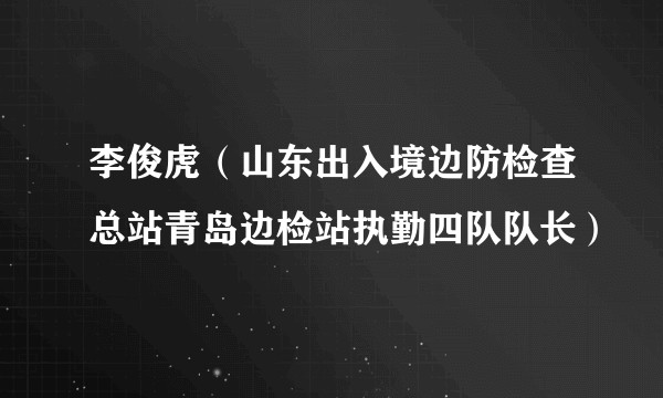 李俊虎（山东出入境边防检查总站青岛边检站执勤四队队长）