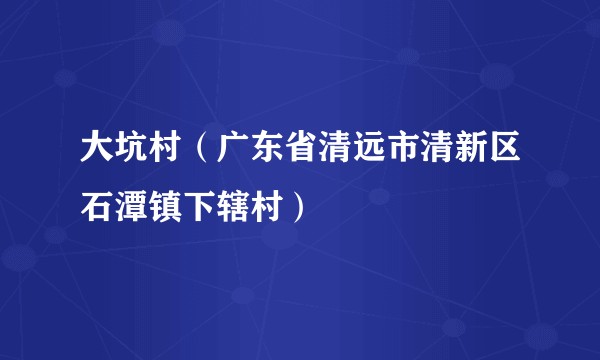 大坑村（广东省清远市清新区石潭镇下辖村）