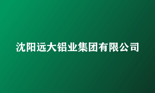 沈阳远大铝业集团有限公司