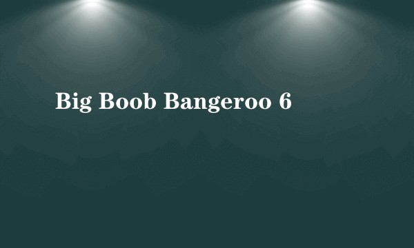 Big Boob Bangeroo 6