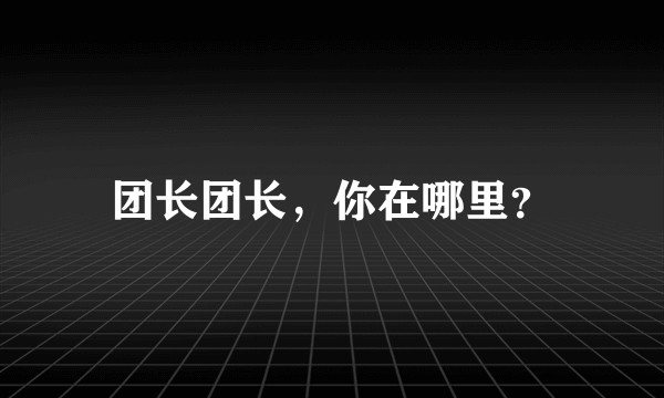 团长团长，你在哪里？