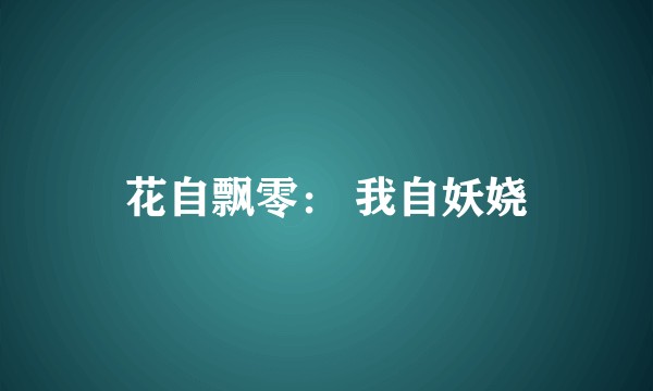 花自飘零： 我自妖娆