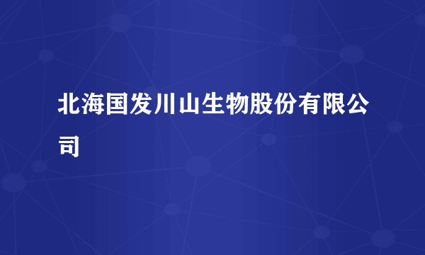 北海国发川山生物股份有限公司