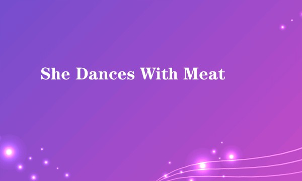 She Dances With Meat
