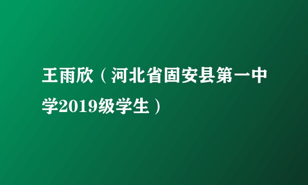 王雨欣（河北省固安县第一中学2019级学生）