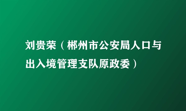 刘贵荣（郴州市公安局人口与出入境管理支队原政委）