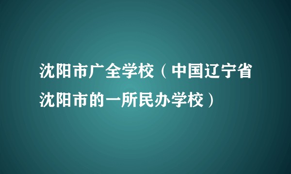 沈阳市广全学校(中国辽宁省沈阳市的一所民办学校)