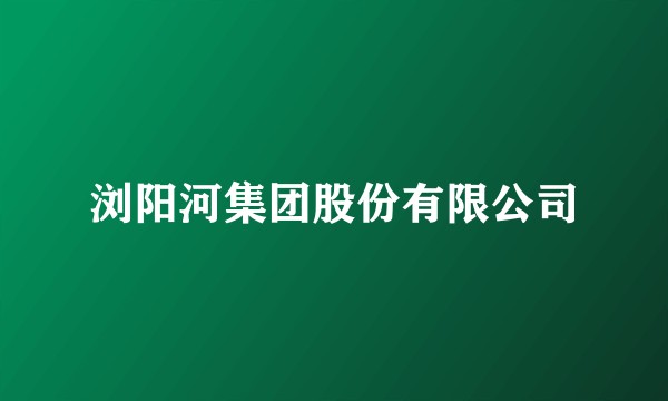 浏阳河集团股份有限公司